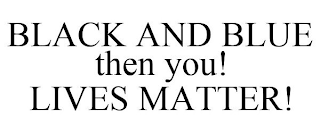 BLACK AND BLUE THEN YOU! LIVES MATTER!