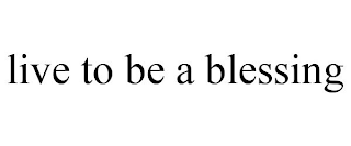 LIVE TO BE A BLESSING