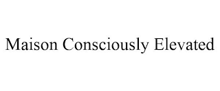 MAISON CONSCIOUSLY ELEVATED