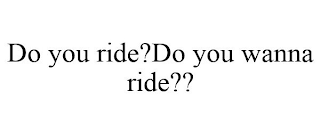 DO YOU RIDE?DO YOU WANNA RIDE??