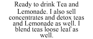 READY TO DRINK TEA AND LEMONADE. I ALSO SELL CONCENTRATES AND DETOX TEAS AND LEMONADE AS WELL. I BLEND TEAS LOOSE LEAF AS WELL.