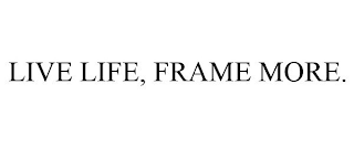 LIVE LIFE, FRAME MORE.