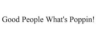 GOOD PEOPLE WHAT'S POPPIN!