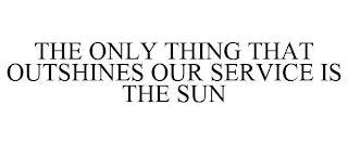 THE ONLY THING THAT OUTSHINES OUR SERVICE IS THE SUN