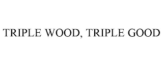 TRIPLE WOOD, TRIPLE GOOD