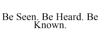 BE SEEN. BE HEARD. BE KNOWN.