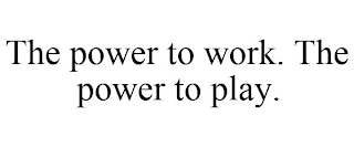 THE POWER TO WORK. THE POWER TO PLAY.