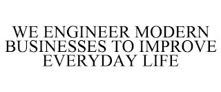 WE ENGINEER MODERN BUSINESSES TO IMPROVE EVERYDAY LIFE