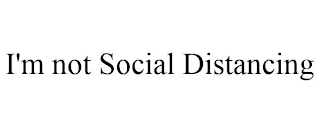 I'M NOT SOCIAL DISTANCING