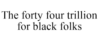 THE FORTY FOUR TRILLION FOR BLACK FOLKS