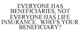 EVERYONE HAS BENEFICIARIES, NOT EVERYONE HAS LIFE INSURANCE. WHO'S YOUR BENEFICIARY?