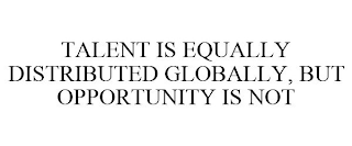 TALENT IS EQUALLY DISTRIBUTED GLOBALLY, BUT OPPORTUNITY IS NOT