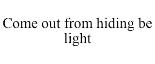 COME OUT FROM HIDING BE LIGHT