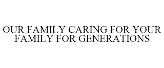 OUR FAMILY CARING FOR YOUR FAMILY FOR GENERATIONS