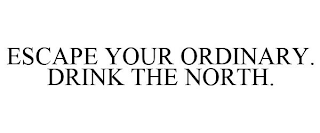 ESCAPE YOUR ORDINARY. DRINK THE NORTH.