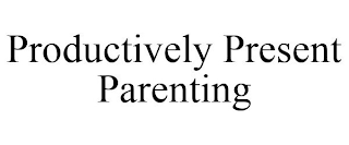 PRODUCTIVELY PRESENT PARENTING