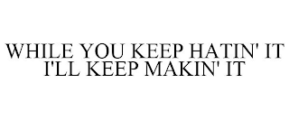 WHILE YOU KEEP HATIN' IT I'LL KEEP MAKIN' IT