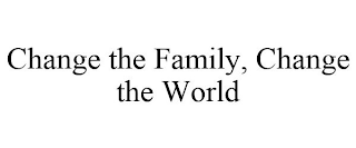 CHANGE THE FAMILY, CHANGE THE WORLD