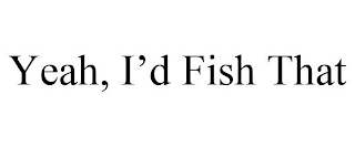 YEAH, I'D FISH THAT