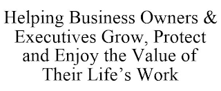 HELPING BUSINESS OWNERS & EXECUTIVES GROW, PROTECT AND ENJOY THE VALUE OF THEIR LIFE'S WORK