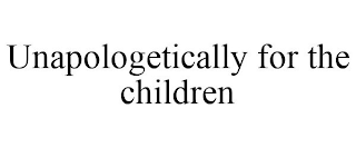 UNAPOLOGETICALLY FOR THE CHILDREN