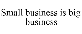 SMALL BUSINESS IS BIG BUSINESS