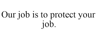 OUR JOB IS TO PROTECT YOUR JOB.