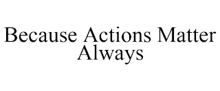 BECAUSE ACTIONS MATTER ALWAYS