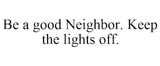 BE A GOOD NEIGHBOR. KEEP THE LIGHTS OFF.