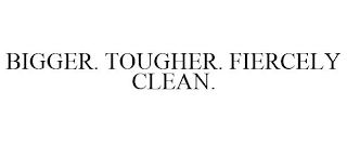 BIGGER. TOUGHER. FIERCELY CLEAN.