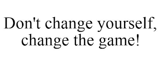 DON'T CHANGE YOURSELF, CHANGE THE GAME!