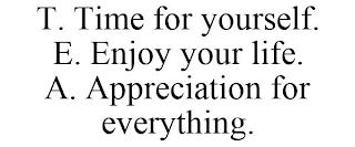 T. TIME FOR YOURSELF. E. ENJOY YOUR LIFE. A. APPRECIATION FOR EVERYTHING.