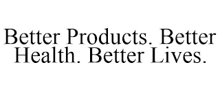 BETTER PRODUCTS. BETTER HEALTH. BETTER LIVES.