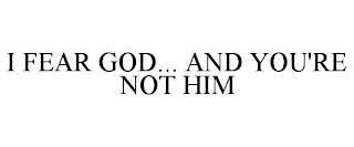 I FEAR GOD... AND YOU'RE NOT HIM