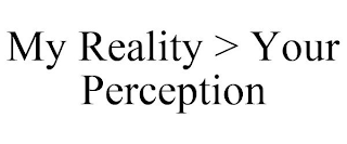 MY REALITY > YOUR PERCEPTION