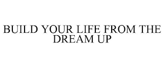 BUILD YOUR LIFE FROM THE DREAM UP