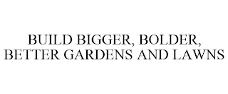 BUILD BIGGER, BOLDER, BETTER GARDENS AND LAWNS