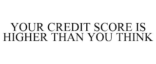 YOUR CREDIT SCORE IS HIGHER THAN YOU THINK