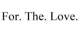 FOR. THE. LOVE.