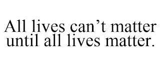 ALL LIVES CAN'T MATTER UNTIL ALL LIVES MATTER.