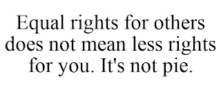 EQUAL RIGHTS FOR OTHERS DOES NOT MEAN LESS RIGHTS FOR YOU. IT'S NOT PIE.