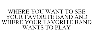 WHERE YOU WANT TO SEE YOUR FAVORITE BAND AND WHERE YOUR FAVORITE BAND WANTS TO PLAY