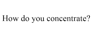 HOW DO YOU CONCENTRATE?