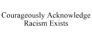 COURAGEOUSLY ACKNOWLEDGE RACISM EXISTS