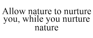 ALLOW NATURE TO NURTURE YOU, WHILE YOU NURTURE NATURE