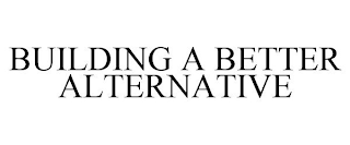 BUILDING A BETTER ALTERNATIVE