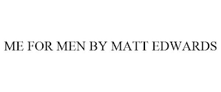 ME FOR MEN BY MATT EDWARDS