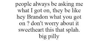 PEOPLE ALWAYS BE ASKING ME WHAT I GOT ON, THEY BE LIKE HEY BRANDON WHAT YOU GOT ON ? DON'T WORRY ABOUT IT SWEETHEART THIS THAT SPLAH. BIG PILLY