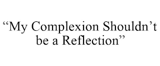 "MY COMPLEXION SHOULDN'T BE A REFLECTION"