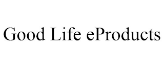 GOOD LIFE EPRODUCTS